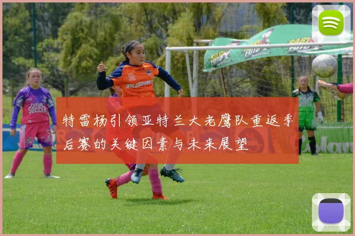 特雷杨引领亚特兰大老鹰队重返季后赛的关键因素与未来展望