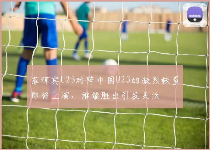 菲律宾U23对阵中国U23的激烈较量即将上演，谁能胜出引发关注