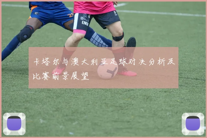 卡塔尔与澳大利亚足球对决分析及比赛前景展望