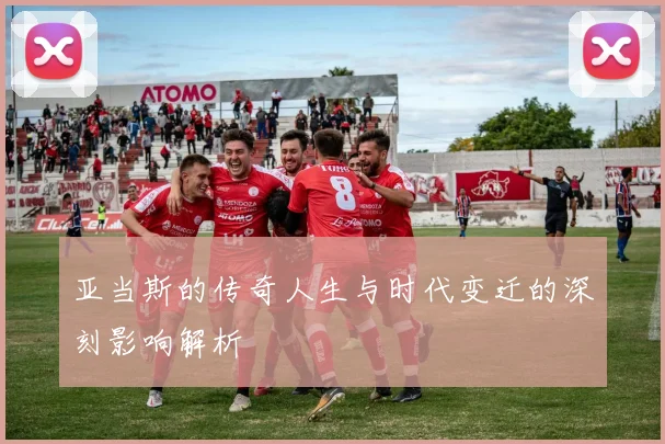 亚当斯的传奇人生与时代变迁的深刻影响解析