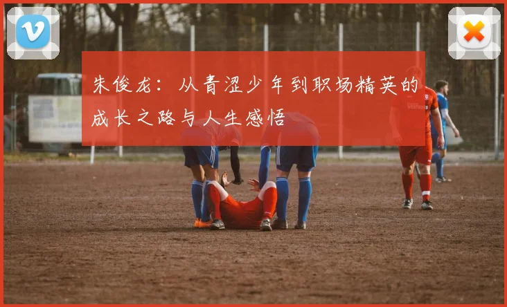 朱俊龙：从青涩少年到职场精英的成长之路与人生感悟