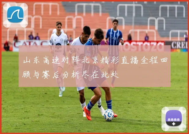 山东高速对阵北京精彩直播全程回顾与赛后分析尽在此处
